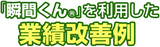 瞬間くんを利用した業績改善例