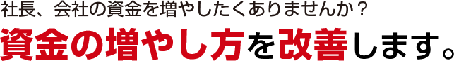 社長、会社の資金を増やしたくありませんか？資金の増やし方を改善します。