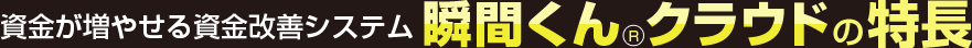 資金が増やせる資金改善システム 瞬間くんクラウドの特長