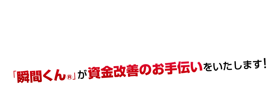 「瞬間くん」が資金改善のお手伝いをいたします！