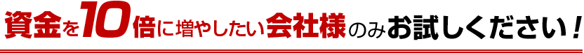 資金を10倍に増やしたい会社様のみお試しください！